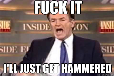 fuck it I'll just get hammered - fuck it I'll just get hammered  Fuck It Bill OReilly