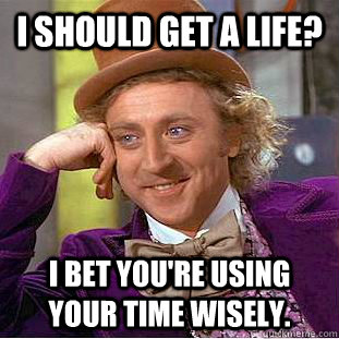 I should get a life? I bet you're using your time wisely.  Creepy Wonka