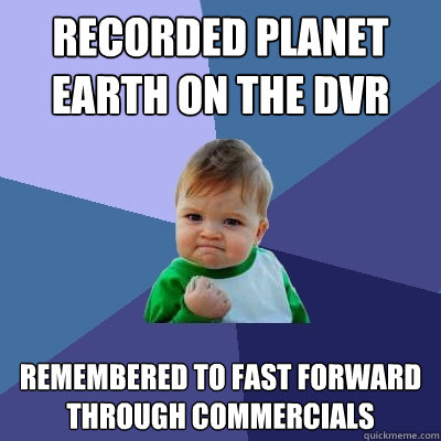Recorded Planet Earth on the DVR Remembered to fast forward through commercials  Success Kid