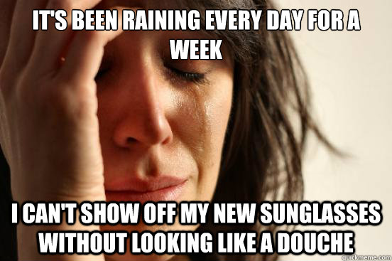 It's been raining every day for a week I can't show off my new sunglasses without looking like a douche  First World Problems
