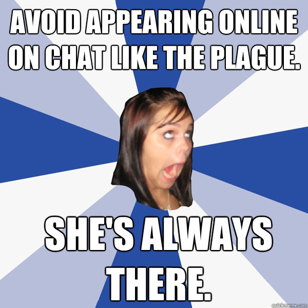 avoid appearing online on chat like the plague. she's always there.  Annoying Facebook Girl