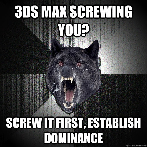 3DS Max screwing you? Screw it first, establish dominance  Insanity Wolf