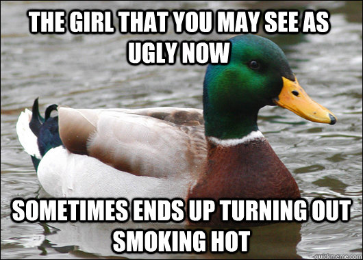 the girl that you may see as ugly now sometimes ends up turning out smoking hot  Actual Advice Mallard