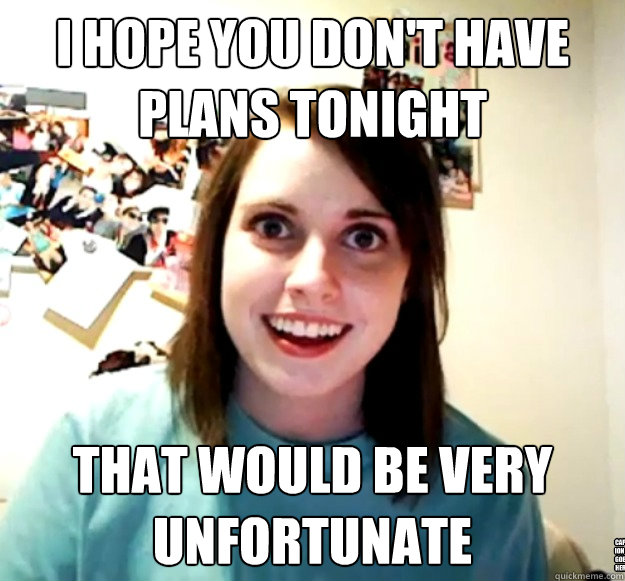 I hope you don't have plans tonight that would be very unfortunate Caption 3 goes here  Overly Attached Girlfriend