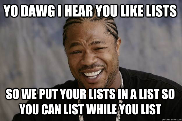 YO DAWG I HEAR YOU LIKE LISTS SO WE PUT YOUR LISTS IN A LIST SO YOU CAN LIST WHILE YOU LIST  Xzibit meme