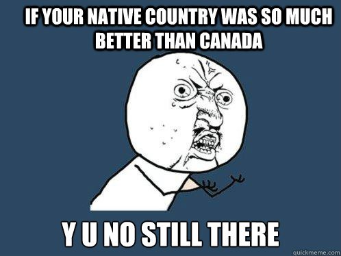 If your native country was so much better than canada y u no still there  Y U No