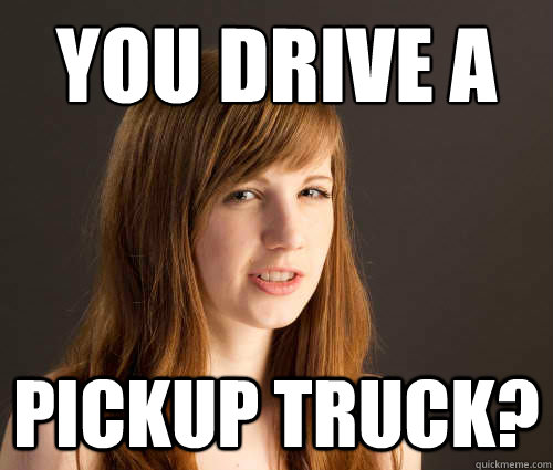 You drive a Pickup Truck?  