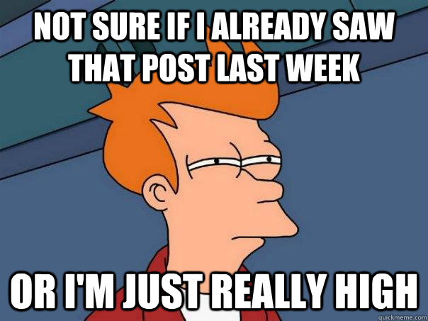 Not sure if I already saw that post last week Or I'm just really high  Futurama Fry