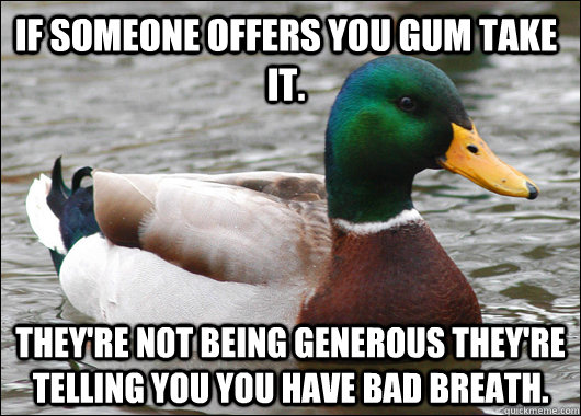 If someone offers you gum take it. they're not being generous they're telling you you have bad breath. - If someone offers you gum take it. they're not being generous they're telling you you have bad breath.  Actual Advice Mallard
