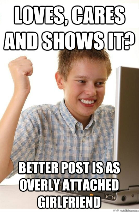 Loves, cares and shows it? Better post is as Overly Attached Girlfriend  First Day On Internet Kid
