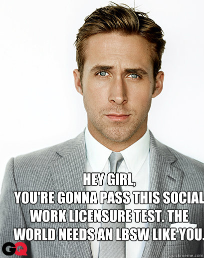 Hey Girl,
You're gonna pass this social work licensure test. The world needs an LBSW like you. - Hey Girl,
You're gonna pass this social work licensure test. The world needs an LBSW like you.  Alimony Ryan Gosling