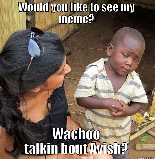 WOULD YOU LIKE TO SEE MY MEME? WACHOO TALKIN BOUT AVISH? Skeptical Third World Kid