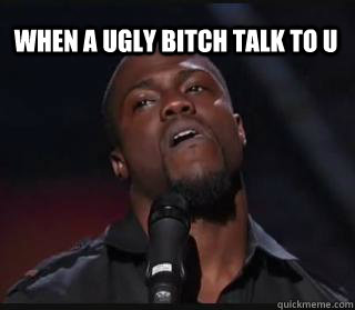 when a ugly bitch talk to u - when a ugly bitch talk to u  Kevin hart funny