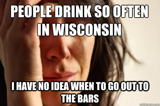people drink so often
in wisconsin i have no idea when to go out to the bars  First World Problems