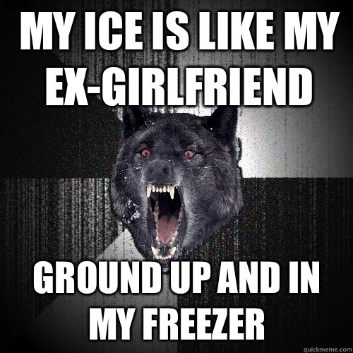 My ice is like my ex-girlfriend Ground up and in my freezer  Insanity Wolf