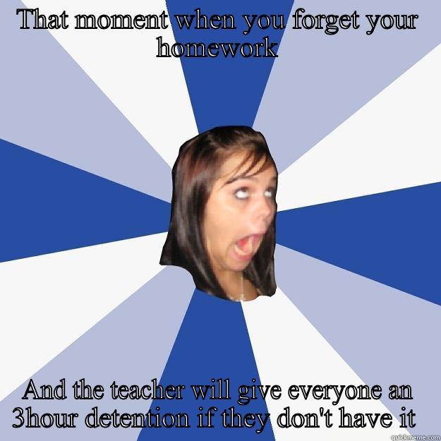 THAT MOMENT WHEN YOU FORGET YOUR HOMEWORK AND THE TEACHER WILL GIVE EVERYONE AN 3HOUR DETENTION IF THEY DON'T HAVE IT  Annoying Facebook Girl