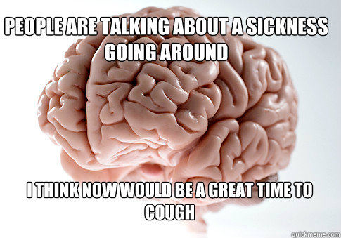 PEOPLE ARE TALKING ABOUT A SICKNESS GOING AROUND  I THINK NOW WOULD BE A GREAT TIME TO COUGH    Scumbag Brain