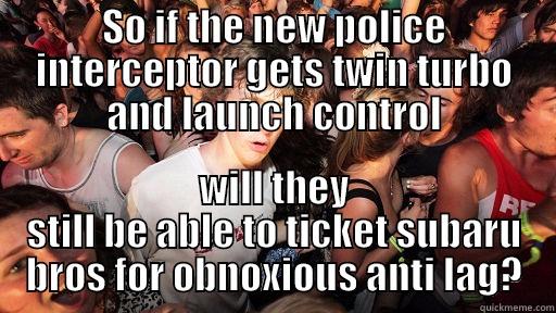 SO IF THE NEW POLICE INTERCEPTOR GETS TWIN TURBO AND LAUNCH CONTROL WILL THEY STILL BE ABLE TO TICKET SUBARU BROS FOR OBNOXIOUS ANTI LAG? Sudden Clarity Clarence