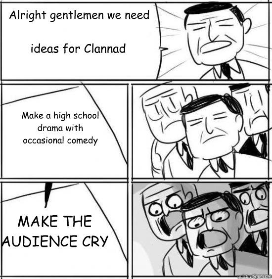 Alright gentlemen we need ideas for Clannad Make a high school drama with occasional comedy  MAKE THE AUDIENCE CRY  alright gentlemen