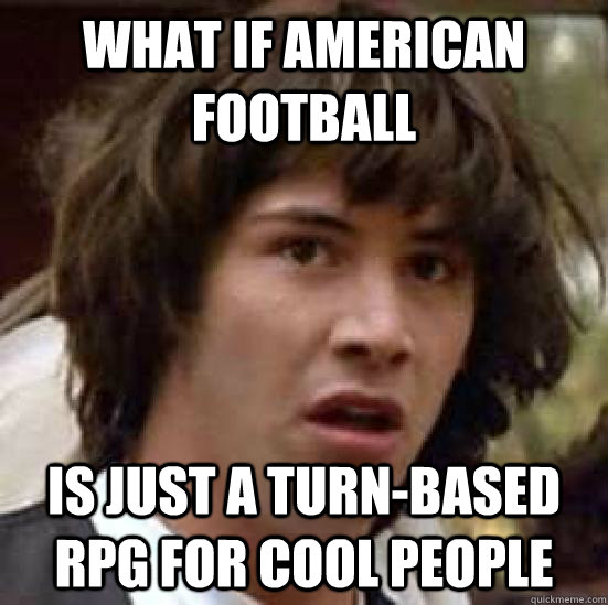 What if American Football is just a turn-based RPG for cool people - What if American Football is just a turn-based RPG for cool people  conspiracy keanu
