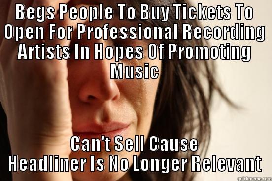 BEGS PEOPLE TO BUY TICKETS TO OPEN FOR PROFESSIONAL RECORDING ARTISTS IN HOPES OF PROMOTING MUSIC CAN'T SELL CAUSE HEADLINER IS NO LONGER RELEVANT First World Problems