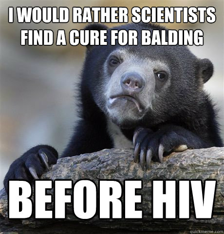 I WOULD RATHER SCIENTISTS FIND A CURE FOR BALDING  BEFORE HIV  Confession Bear