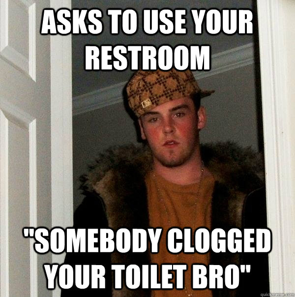 asks to use your restroom ''somebody clogged your toilet bro''  Scumbag Steve