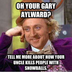 Oh your gary aylward? tell me more about how your uncle kills people with snowballs.  Academic wonka