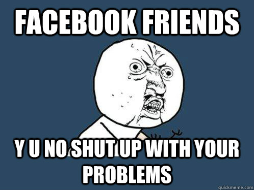 FACEBOOK FRIENDS y u no shut up with your problems  Y U No