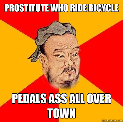 Prostitute who ride bicycle pedals ass all over town  Confucius says