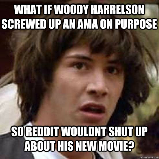what if woody harrelson screwed up an ama on purpose so reddit wouldnt shut up about his new movie? - what if woody harrelson screwed up an ama on purpose so reddit wouldnt shut up about his new movie?  keanu conspiracy