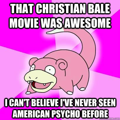 That Christian Bale movie was awesome I can't believe i've never seen American Psycho before  Slowpoke