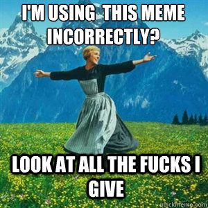 I'm using  this meme incorrectly? Look at all the fucks I give - I'm using  this meme incorrectly? Look at all the fucks I give  And look at all the fucks I give
