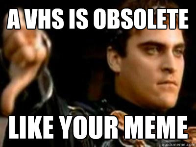 A VHs is obsolete like your meme  Downvoting Roman