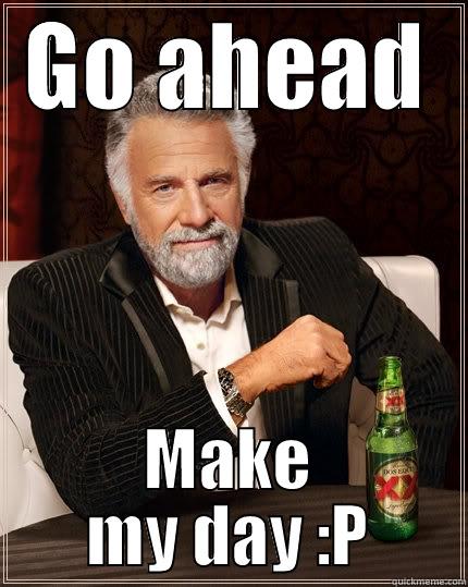 GO AHEAD MAKE MY DAY :P The Most Interesting Man In The World