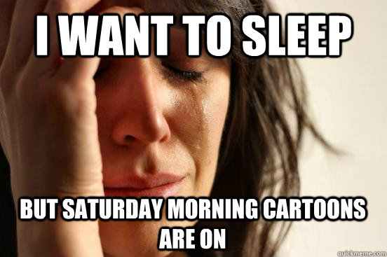 I want to sleep but Saturday morning cartoons are on  