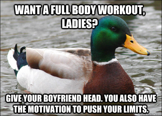 Want a full body workout, ladies? Give your boyfriend head. you also have the motivation to push your limits.  Actual Advice Mallard