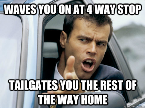 Waves you on at 4 way stop tailgates you the rest of the way home  Asshole driver