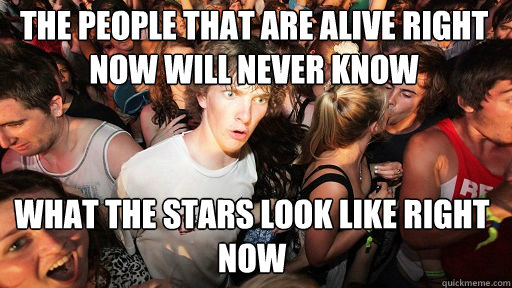 the people that are alive right now will never know What the stars look like right now - the people that are alive right now will never know What the stars look like right now  Sudden Clarity Clarence