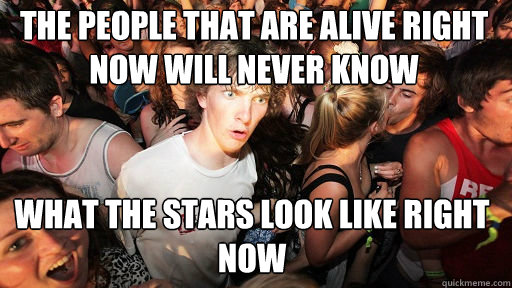 the people that are alive right now will never know What the stars look like right now  Sudden Clarity Clarence