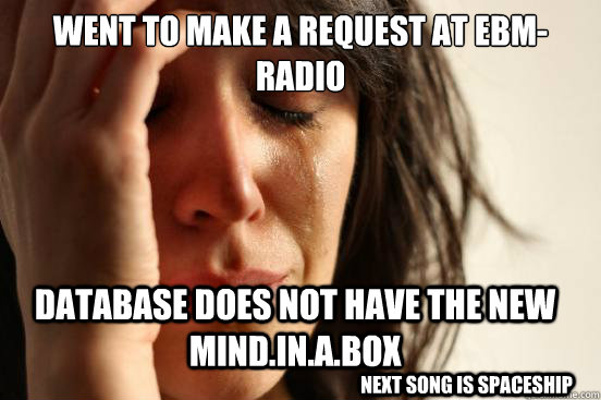 Went to make a request at EBM-Radio database does not have the new mind.in.a.box Next song is spaceship  First World Problems