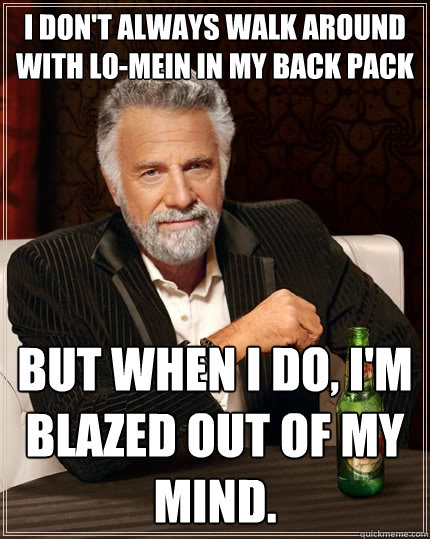 I don't always walk around with lo-mein in my back pack But when I do, I'm blazed out of my mind. - I don't always walk around with lo-mein in my back pack But when I do, I'm blazed out of my mind.  The Most Interesting Man In The World
