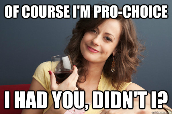 Of course I'm pro-choice I had you, didn't I?  Forever Resentful Mother
