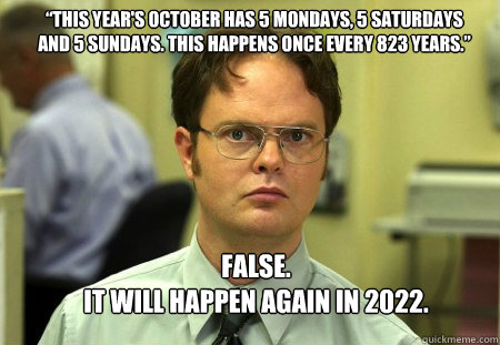 “This year's October has 5 Mondays, 5 Saturdays and 5 Sundays. This Happens once every 823 years.” FALSE.  
it WILL HAPPEN AGAIN IN 2022. - “This year's October has 5 Mondays, 5 Saturdays and 5 Sundays. This Happens once every 823 years.” FALSE.  
it WILL HAPPEN AGAIN IN 2022.  Schrute