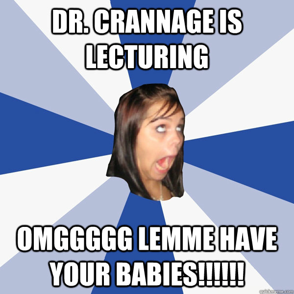 Dr. Crannage is lecturing OMGGGGG LEMME HAVE YOUR BABIES!!!!!!  Annoying Facebook Girl