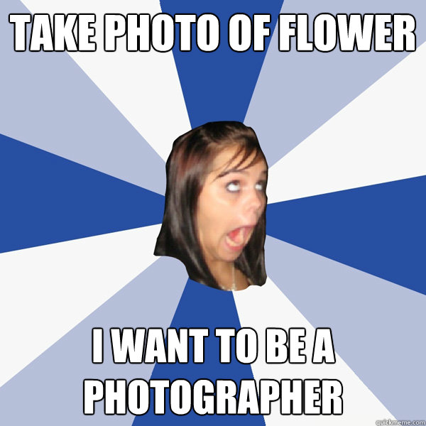 TAKE PHOTO OF FLOWER I want to be a photographer   Annoying Facebook Girl