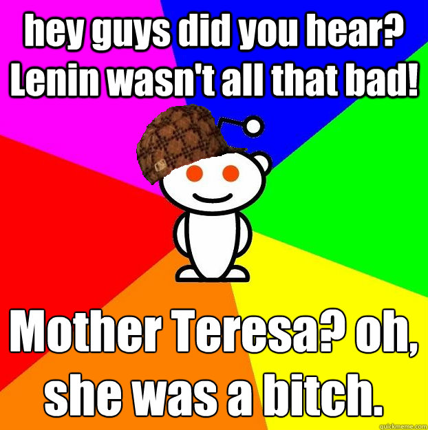 hey guys did you hear? Lenin wasn't all that bad! Mother Teresa? oh, she was a bitch.
  Scumbag Redditor