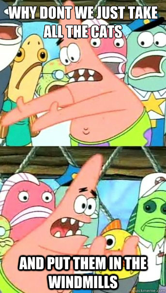 why dont we just take
all the cats and put them in the windmills  Push it somewhere else Patrick