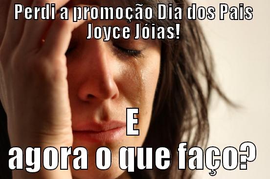 PERDI A PROMOÇÃO DIA DOS PAIS JOYCE JÓIAS! E AGORA O QUE FAÇO? First World Problems