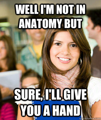 well i'm not in anatomy but sure, i'll give you a hand  Sheltered College Freshman